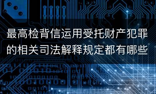 最高检背信运用受托财产犯罪的相关司法解释规定都有哪些