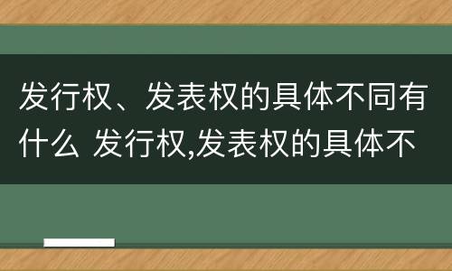 发行权、发表权的具体不同有什么 发行权,发表权的具体不同有什么特点