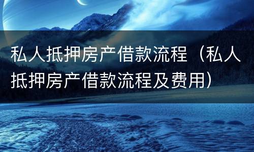 私人抵押房产借款流程（私人抵押房产借款流程及费用）