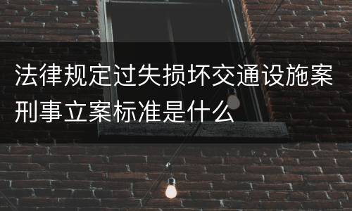 法律规定过失损坏交通设施案刑事立案标准是什么