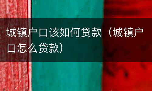 城镇户口该如何贷款（城镇户口怎么贷款）