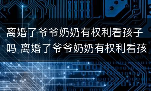离婚了爷爷奶奶有权利看孩子吗 离婚了爷爷奶奶有权利看孩子吗视频