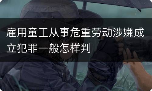 雇用童工从事危重劳动涉嫌成立犯罪一般怎样判