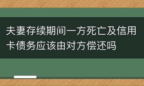 夫妻存续期间一方死亡及信用卡债务应该由对方偿还吗