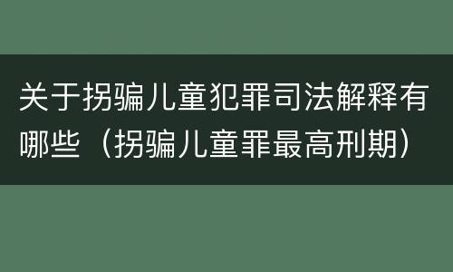 关于拐骗儿童犯罪司法解释有哪些（拐骗儿童罪最高刑期）
