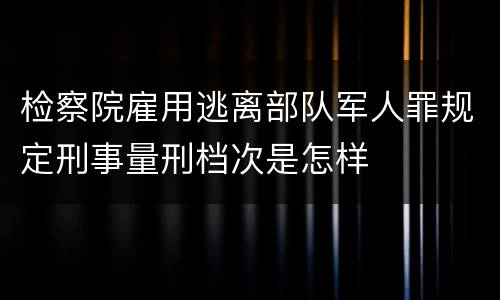检察院雇用逃离部队军人罪规定刑事量刑档次是怎样
