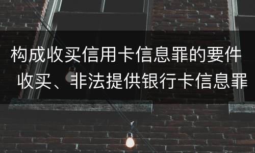 构成收买信用卡信息罪的要件 收买、非法提供银行卡信息罪怎么判