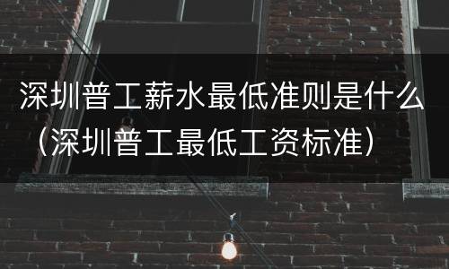 深圳普工薪水最低准则是什么（深圳普工最低工资标准）