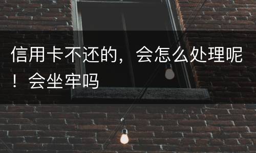 信用卡不还的,会怎么处理呢!会坐牢吗