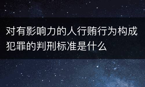 对有影响力的人行贿行为构成犯罪的判刑标准是什么