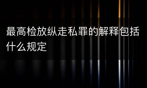最高检放纵走私罪的解释包括什么规定
