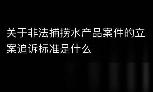 关于非法捕捞水产品案件的立案追诉标准是什么