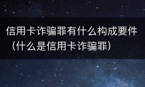 信用卡诈骗罪有什么构成要件（什么是信用卡诈骗罪）