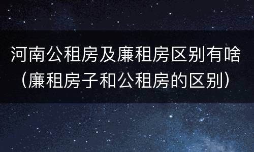 河南公租房及廉租房区别有啥（廉租房子和公租房的区别）