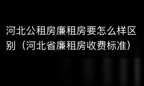 河北公租房廉租房要怎么样区别（河北省廉租房收费标准）