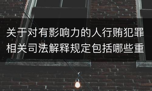 关于对有影响力的人行贿犯罪相关司法解释规定包括哪些重要内容