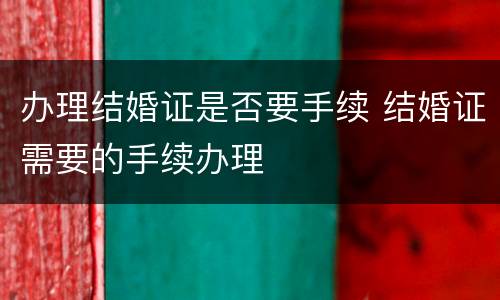 办理结婚证是否要手续 结婚证需要的手续办理