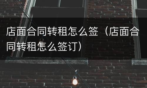 店面合同转租怎么签（店面合同转租怎么签订）