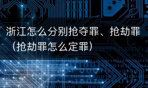 浙江怎么分别抢夺罪、抢劫罪（抢劫罪怎么定罪）