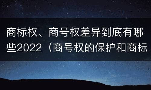 商标权、商号权差异到底有哪些2022（商号权的保护和商标权的保护一样是全国性范围的）