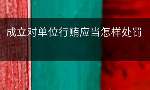 成立对单位行贿应当怎样处罚