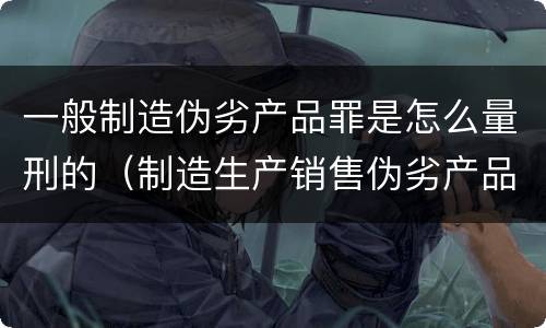 一般制造伪劣产品罪是怎么量刑的（制造生产销售伪劣产品罪的量刑标准）