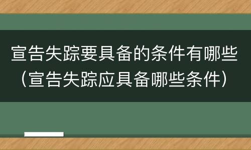 宣告失踪要具备的条件有哪些（宣告失踪应具备哪些条件）