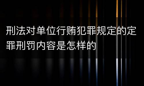 刑法对单位行贿犯罪规定的定罪刑罚内容是怎样的