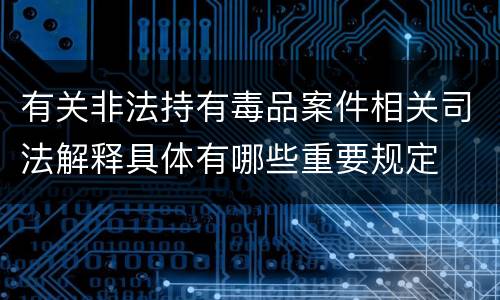 有关非法持有毒品案件相关司法解释具体有哪些重要规定