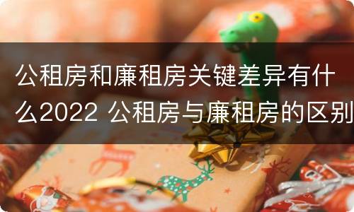 公租房和廉租房关键差异有什么2022 公租房与廉租房的区别都在此,别再搞错了!