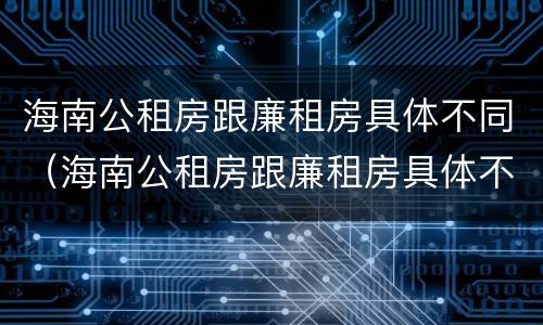 海南公租房跟廉租房具体不同（海南公租房跟廉租房具体不同点）