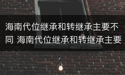 海南代位继承和转继承主要不同 海南代位继承和转继承主要不同之处