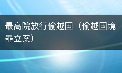 最高院放行偷越国（偷越国境罪立案）