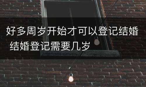 好多周岁开始才可以登记结婚 结婚登记需要几岁