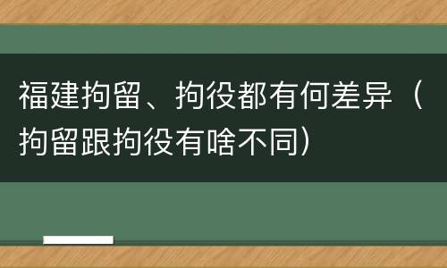 福建拘留、拘役都有何差异（拘留跟拘役有啥不同）