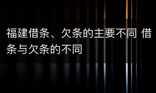 福建借条、欠条的主要不同 借条与欠条的不同