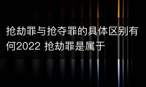 抢劫罪与抢夺罪的具体区别有何2022 抢劫罪是属于