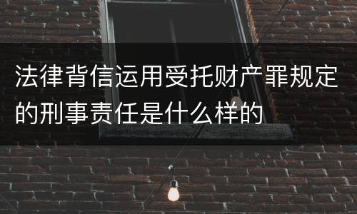 法律背信运用受托财产罪规定的刑事责任是什么样的