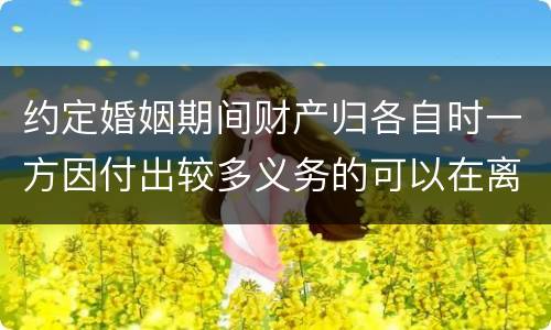 约定婚姻期间财产归各自时一方因付出较多义务的可以在离婚时要求补偿吗