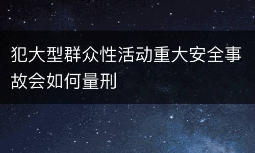 犯大型群众性活动重大安全事故会如何量刑
