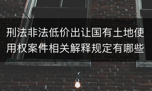 刑法非法低价出让国有土地使用权案件相关解释规定有哪些内容