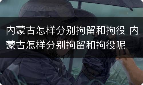 内蒙古怎样分别拘留和拘役 内蒙古怎样分别拘留和拘役呢
