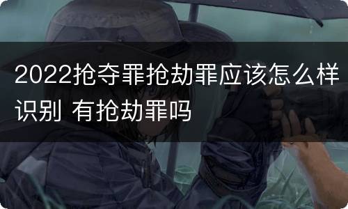 2022抢夺罪抢劫罪应该怎么样识别 有抢劫罪吗