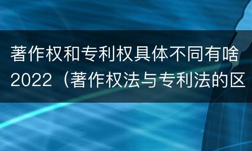 著作权和专利权具体不同有啥2022（著作权法与专利法的区别）