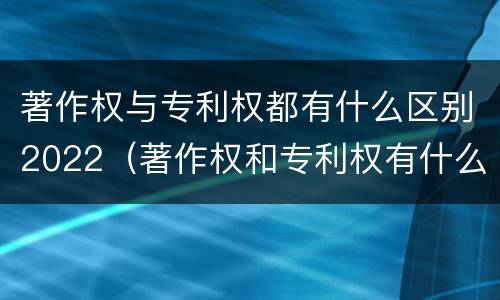 著作权与专利权都有什么区别2022（著作权和专利权有什么区别）