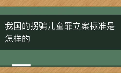 我国的拐骗儿童罪立案标准是怎样的