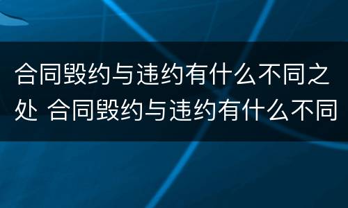 合同毁约与违约有什么不同之处 合同毁约与违约有什么不同之处呢