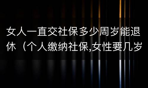 女人一直交社保多少周岁能退休（个人缴纳社保,女性要几岁可以退休）