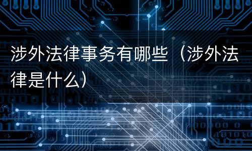 涉外法律事务有哪些（涉外法律是什么）