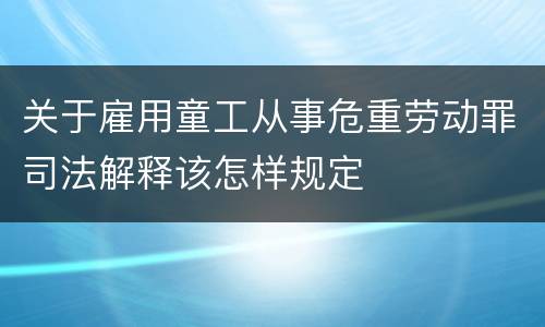 关于雇用童工从事危重劳动罪司法解释该怎样规定
